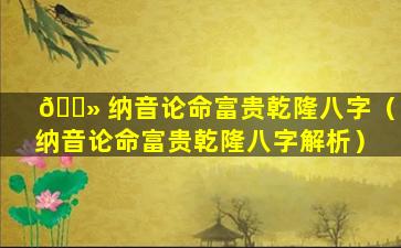 🌻 纳音论命富贵乾隆八字（纳音论命富贵乾隆八字解析）